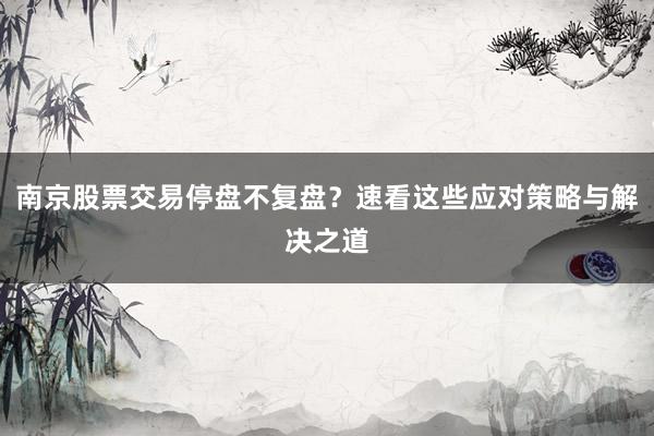 南京股票交易停盘不复盘？速看这些应对策略与解决之道