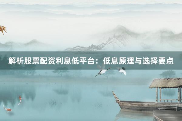 解析股票配资利息低平台：低息原理与选择要点