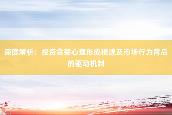 深度解析：投资贪婪心理形成根源及市场行为背后的驱动机制