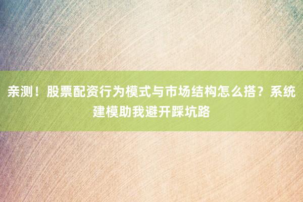 亲测！股票配资行为模式与市场结构怎么搭？系统建模助我避开踩坑路