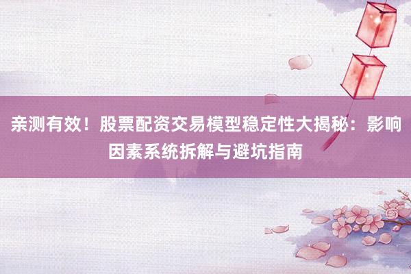 亲测有效！股票配资交易模型稳定性大揭秘：影响因素系统拆解与避坑指南