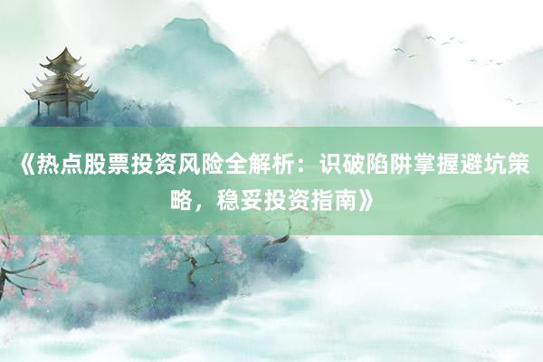《热点股票投资风险全解析：识破陷阱掌握避坑策略，稳妥投资指南》