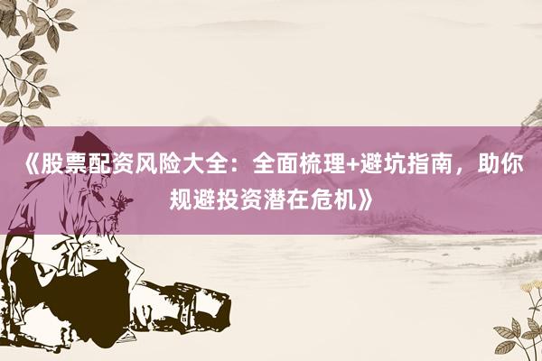 《股票配资风险大全：全面梳理+避坑指南，助你规避投资潜在危机》