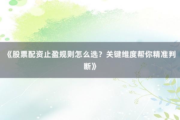 《股票配资止盈规则怎么选？关键维度帮你精准判断》