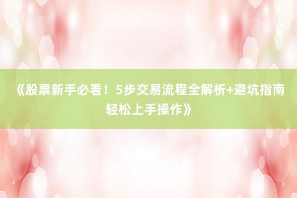 《股票新手必看！5步交易流程全解析+避坑指南轻松上手操作》