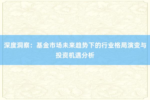 深度洞察：基金市场未来趋势下的行业格局演变与投资机遇分析