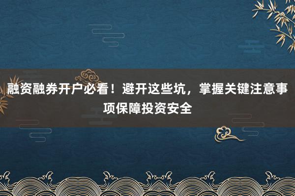 融资融券开户必看!避开这些坑,掌握关键注意事项保障投资安全