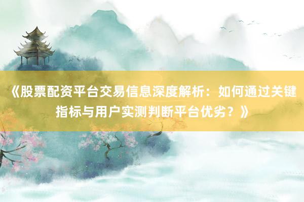 《股票配资平台交易信息深度解析：如何通过关键指标与用户实测判断平台优劣？》