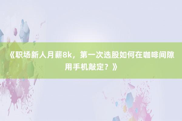 《职场新人月薪8k，第一次选股如何在咖啡间隙用手机敲定？》