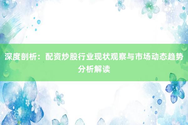 深度剖析：配资炒股行业现状观察与市场动态趋势分析解读