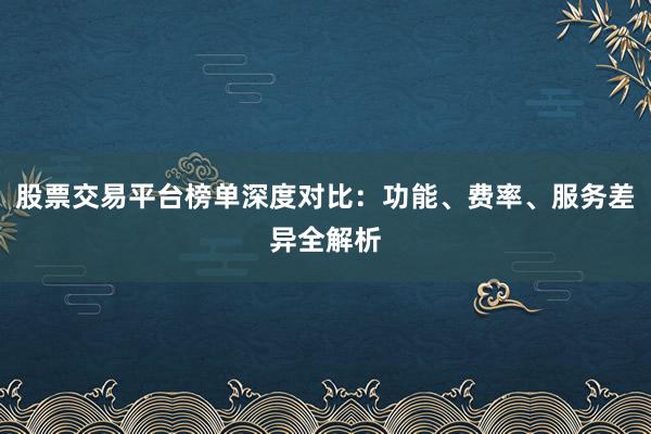 股票交易平台榜单深度对比：功能、费率、服务差异全解析