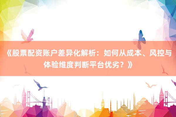 《股票配资账户差异化解析：如何从成本、风控与体验维度判断平台优劣？》