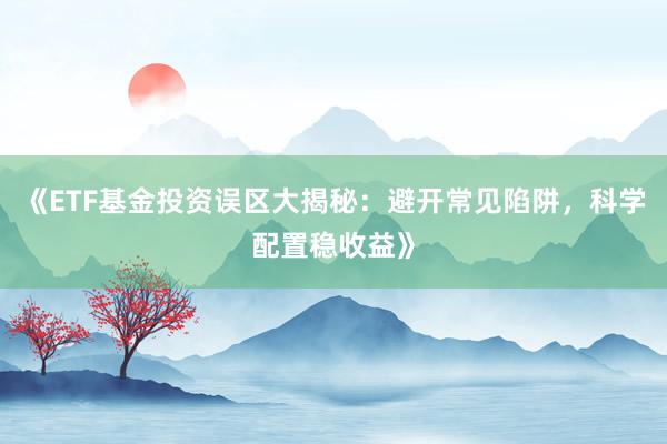 《ETF基金投资误区大揭秘：避开常见陷阱，科学配置稳收益》