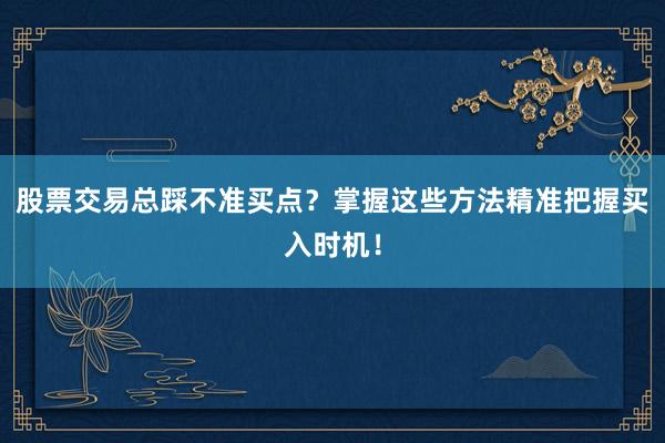 股票交易总踩不准买点？掌握这些方法精准把握买入时机！