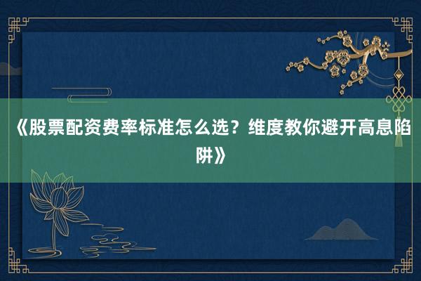 《股票配资费率标准怎么选？维度教你避开高息陷阱》
