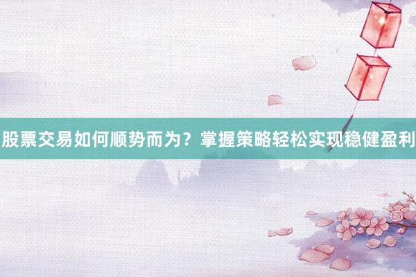 股票交易如何顺势而为？掌握策略轻松实现稳健盈利