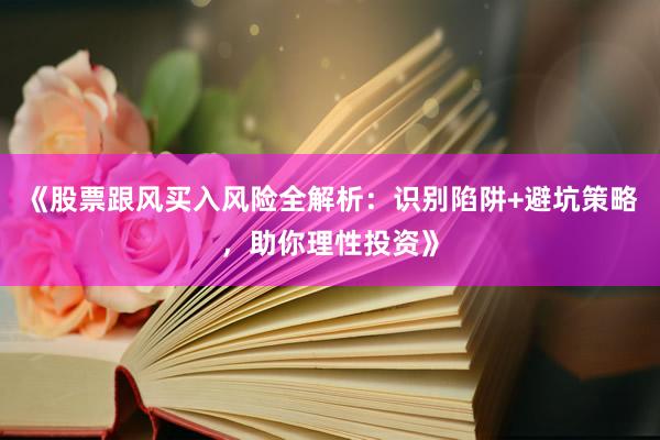 《股票跟风买入风险全解析：识别陷阱+避坑策略，助你理性投资》