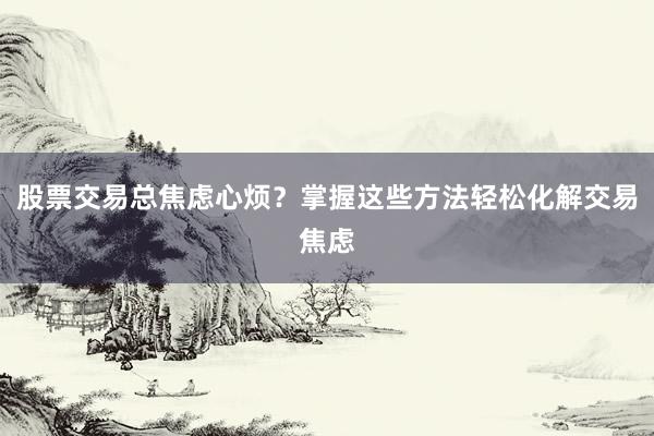 股票交易总焦虑心烦？掌握这些方法轻松化解交易焦虑