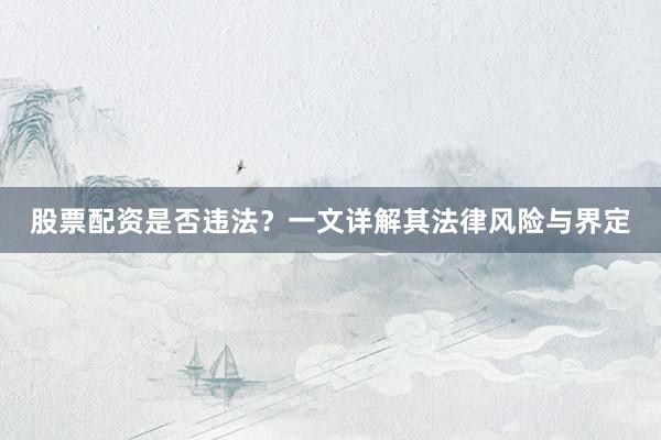 股票配资是否违法？一文详解其法律风险与界定