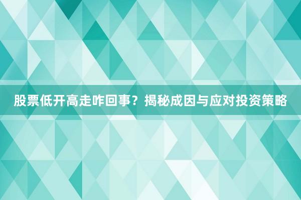 股票低开高走咋回事？揭秘成因与应对投资策略