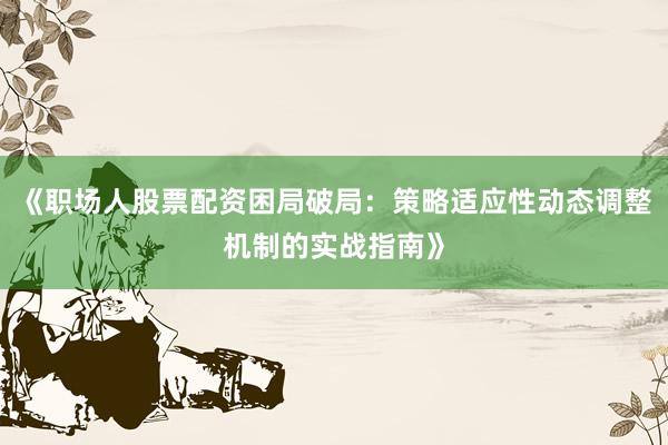 《职场人股票配资困局破局：策略适应性动态调整机制的实战指南》