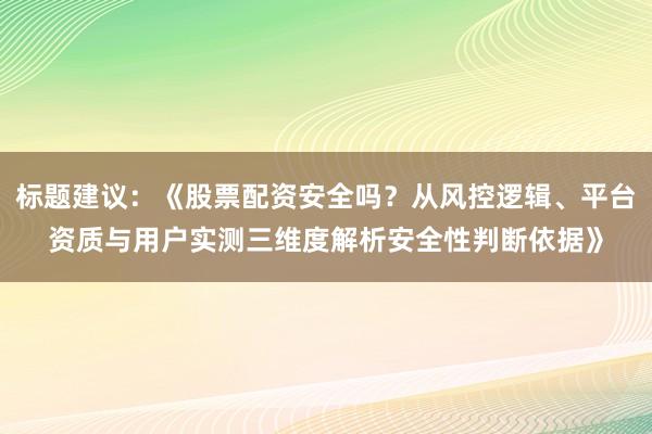 标题建议：《股票配资安全吗？从风控逻辑、平台资质与用户实测三维度解析安全性判断依据》