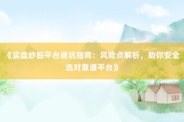 《实盘炒股平台避坑指南：风险点解析，助你安全选对靠谱平台》