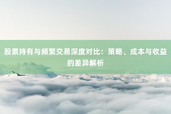 股票持有与频繁交易深度对比：策略、成本与收益的差异解析
