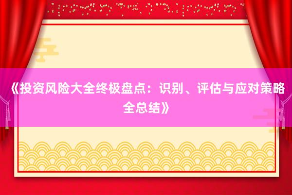 《投资风险大全终极盘点：识别、评估与应对策略全总结》