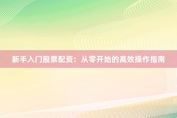 新手入门股票配资：从零开始的高效操作指南