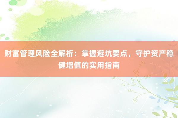 财富管理风险全解析：掌握避坑要点，守护资产稳健增值的实用指南