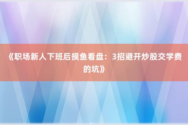 《职场新人下班后摸鱼看盘：3招避开炒股交学费的坑》