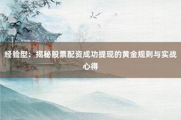经验型：揭秘股票配资成功提现的黄金规则与实战心得