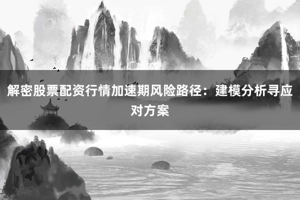 解密股票配资行情加速期风险路径：建模分析寻应对方案