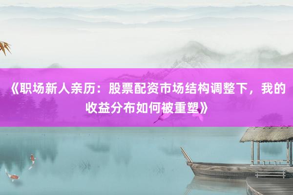 《职场新人亲历：股票配资市场结构调整下，我的收益分布如何被重塑》