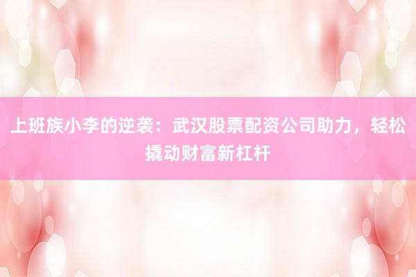 上班族小李的逆袭：武汉股票配资公司助力，轻松撬动财富新杠杆