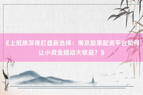 《上班族深夜盯盘新选择：南京股票配资平台如何让小资金撬动大收益？》