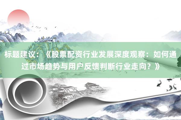 标题建议：《股票配资行业发展深度观察：如何通过市场趋势与用户反馈判断行业走向？》