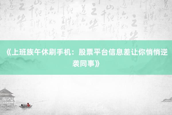 《上班族午休刷手机：股票平台信息差让你悄悄逆袭同事》