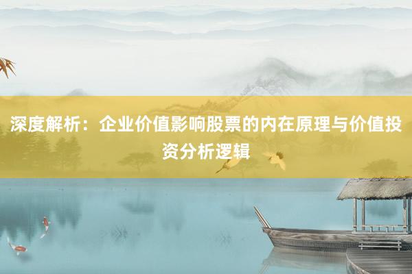 深度解析：企业价值影响股票的内在原理与价值投资分析逻辑
