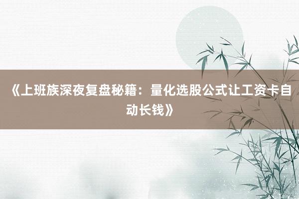 《上班族深夜复盘秘籍：量化选股公式让工资卡自动长钱》