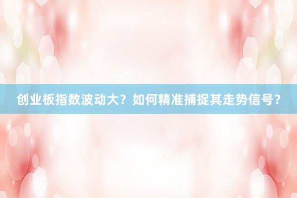 创业板指数波动大？如何精准捕捉其走势信号？