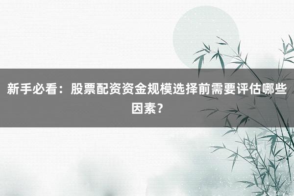 新手必看：股票配资资金规模选择前需要评估哪些因素？