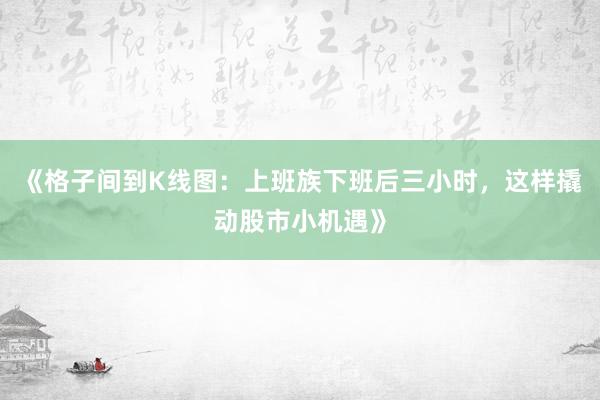 《格子间到K线图：上班族下班后三小时，这样撬动股市小机遇》