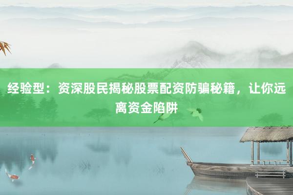 经验型：资深股民揭秘股票配资防骗秘籍，让你远离资金陷阱