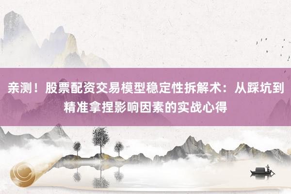 亲测！股票配资交易模型稳定性拆解术：从踩坑到精准拿捏影响因素的实战心得