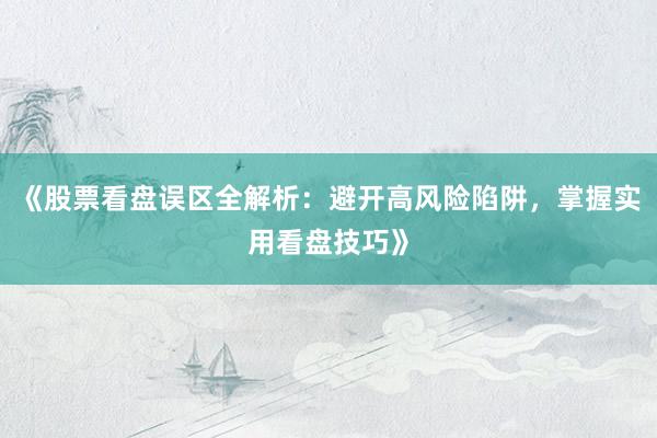 《股票看盘误区全解析：避开高风险陷阱，掌握实用看盘技巧》