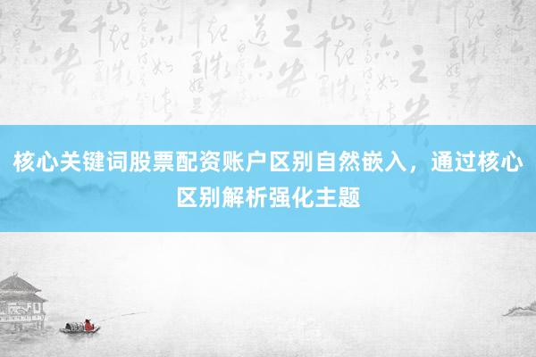 核心关键词股票配资账户区别自然嵌入，通过核心区别解析强化主题