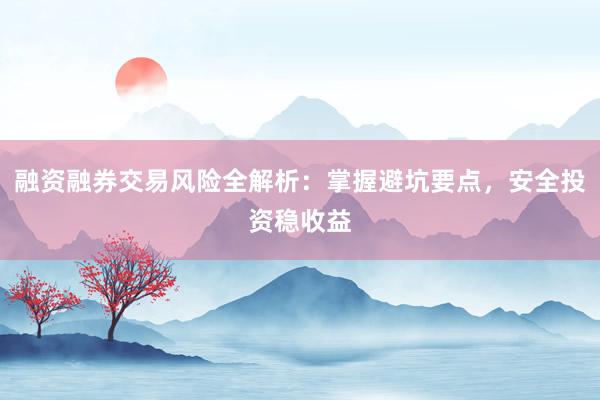 融资融券交易风险全解析：掌握避坑要点，安全投资稳收益