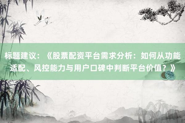 标题建议：《股票配资平台需求分析：如何从功能适配、风控能力与用户口碑中判断平台价值？》